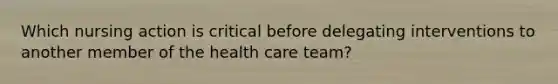 Which nursing action is critical before delegating interventions to another member of the health care team?