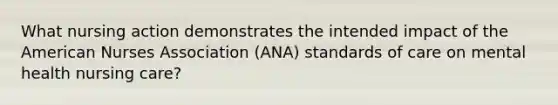 What nursing action demonstrates the intended impact of the American Nurses Association (ANA) standards of care on mental health nursing care?