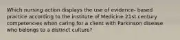 Which nursing action displays the use of evidence- based practice according to the institute of Medicine 21st century competencies when caring for a client with Parkinson disease who belongs to a distinct culture?