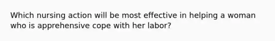 Which nursing action will be most effective in helping a woman who is apprehensive cope with her labor?