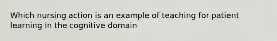 Which nursing action is an example of teaching for patient learning in the cognitive domain