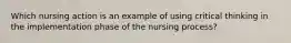 Which nursing action is an example of using critical thinking in the implementation phase of the nursing process?