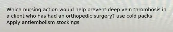 Which nursing action would help prevent deep vein thrombosis in a client who has had an orthopedic surgery? use cold packs Apply antiembolism stockings