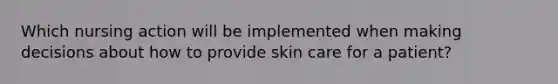 Which nursing action will be implemented when making decisions about how to provide skin care for a patient?