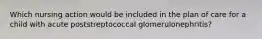 Which nursing action would be included in the plan of care for a child with acute poststreptococcal glomerulonephritis?