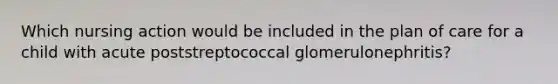 Which nursing action would be included in the plan of care for a child with acute poststreptococcal glomerulonephritis?