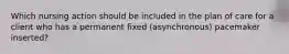 Which nursing action should be included in the plan of care for a client who has a permanent fixed (asynchronous) pacemaker inserted?