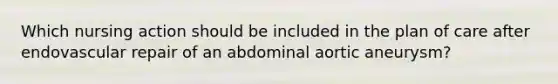 Which nursing action should be included in the plan of care after endovascular repair of an abdominal aortic aneurysm?