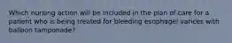 Which nursing action will be included in the plan of care for a patient who is being treated for bleeding esophagel varices with balloon tamponade?