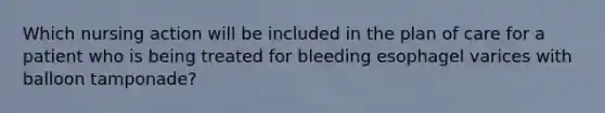 Which nursing action will be included in the plan of care for a patient who is being treated for bleeding esophagel varices with balloon tamponade?