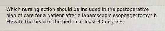 Which nursing action should be included in the postoperative plan of care for a patient after a laparoscopic esophagectomy? b. Elevate the head of the bed to at least 30 degrees.