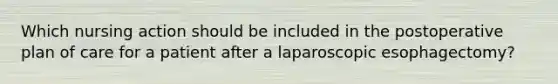 Which nursing action should be included in the postoperative plan of care for a patient after a laparoscopic esophagectomy?