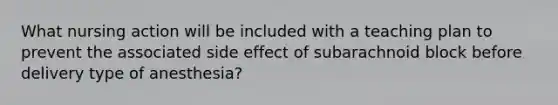 What nursing action will be included with a teaching plan to prevent the associated side effect of subarachnoid block before delivery type of anesthesia?