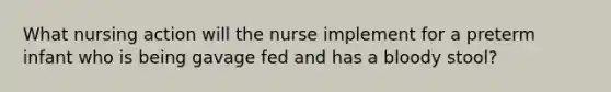 What nursing action will the nurse implement for a preterm infant who is being gavage fed and has a bloody stool?