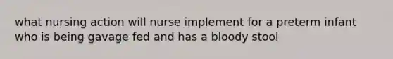 what nursing action will nurse implement for a preterm infant who is being gavage fed and has a bloody stool