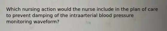 Which nursing action would the nurse include in the plan of care to prevent damping of the intraarterial <a href='https://www.questionai.com/knowledge/kD0HacyPBr-blood-pressure' class='anchor-knowledge'>blood pressure</a> monitoring waveform?