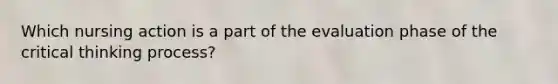 Which nursing action is a part of the evaluation phase of the critical thinking process?