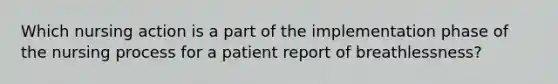 Which nursing action is a part of the implementation phase of the nursing process for a patient report of breathlessness?