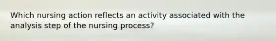 Which nursing action reflects an activity associated with the analysis step of the nursing process?