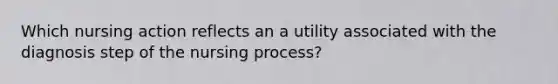 Which nursing action reflects an a utility associated with the diagnosis step of the nursing process?