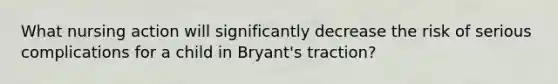 What nursing action will significantly decrease the risk of serious complications for a child in Bryant's traction?