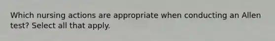 Which nursing actions are appropriate when conducting an Allen test? Select all that apply.
