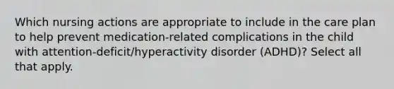 Which nursing actions are appropriate to include in the care plan to help prevent medication-related complications in the child with attention-deficit/hyperactivity disorder (ADHD)? Select all that apply.