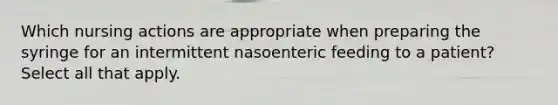 Which nursing actions are appropriate when preparing the syringe for an intermittent nasoenteric feeding to a patient? Select all that apply.