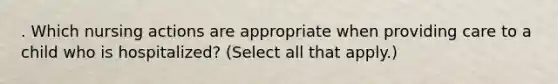 . Which nursing actions are appropriate when providing care to a child who is hospitalized? (Select all that apply.)