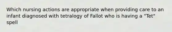 Which nursing actions are appropriate when providing care to an infant diagnosed with tetralogy of Fallot who is having a "Tet" spell