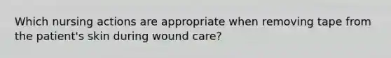 Which nursing actions are appropriate when removing tape from the patient's skin during wound care?