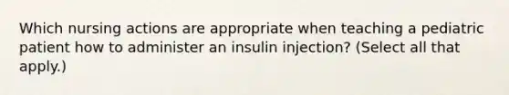 Which nursing actions are appropriate when teaching a pediatric patient how to administer an insulin injection? (Select all that apply.)