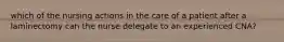 which of the nursing actions in the care of a patient after a laminectomy can the nurse delegate to an experienced CNA?