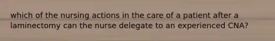 which of the nursing actions in the care of a patient after a laminectomy can the nurse delegate to an experienced CNA?