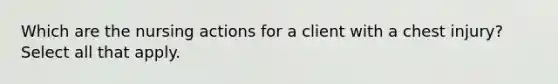 Which are the nursing actions for a client with a chest injury? Select all that apply.