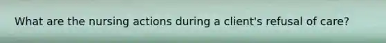 What are the nursing actions during a client's refusal of care?