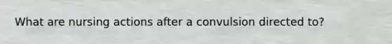 What are nursing actions after a convulsion directed to?