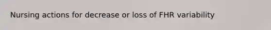 Nursing actions for decrease or loss of FHR variability