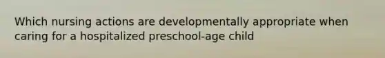 Which nursing actions are developmentally appropriate when caring for a hospitalized preschool-age child