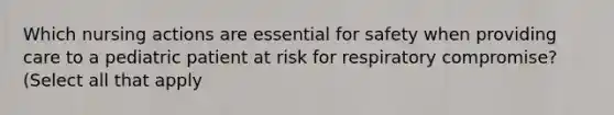 Which nursing actions are essential for safety when providing care to a pediatric patient at risk for respiratory compromise? (Select all that apply