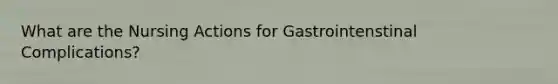 What are the Nursing Actions for Gastrointenstinal Complications?