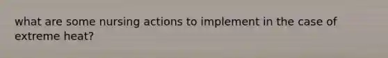 what are some nursing actions to implement in the case of extreme heat?