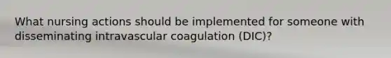 What nursing actions should be implemented for someone with disseminating intravascular coagulation (DIC)?