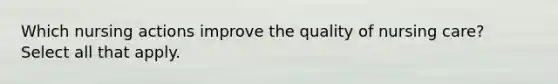 Which nursing actions improve the quality of nursing care? Select all that apply.
