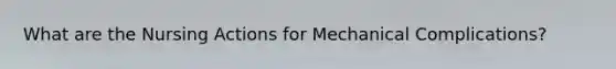 What are the Nursing Actions for Mechanical Complications?