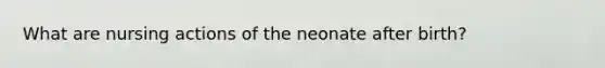 What are nursing actions of the neonate after birth?