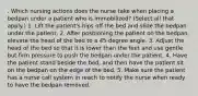 . Which nursing actions does the nurse take when placing a bedpan under a patient who is immobilized? (Select all that apply.) 1. Lift the patient's hips off the bed and slide the bedpan under the patient. 2. After positioning the patient on the bedpan, elevate the head of the bed to a 45-degree angle. 3. Adjust the head of the bed so that it is lower than the feet and use gentle but firm pressure to push the bedpan under the patient. 4. Have the patient stand beside the bed, and then have the patient sit on the bedpan on the edge of the bed. 5. Make sure the patient has a nurse call system in reach to notify the nurse when ready to have the bedpan removed.