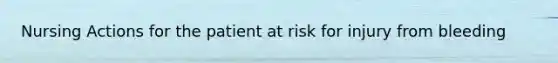 Nursing Actions for the patient at risk for injury from bleeding