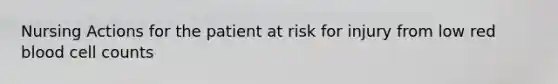 Nursing Actions for the patient at risk for injury from low red blood cell counts