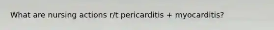 What are nursing actions r/t pericarditis + myocarditis?